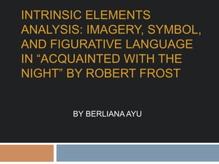 INTRINSIC ELEMENTS
ANALYSIS: IMAGERY, SYMBOL,
AND FIGURATIVE LANGUAGE
IN “ACQUAINTED WITH THE
NIGHT” BY ROBERT FROST
BY BERLIANA AYU
 