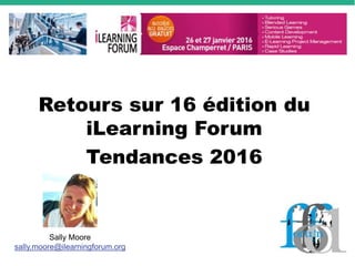 Retours sur 16 édition du
iLearning Forum
Tendances 2016
Sally Moore
sally.moore@ilearningforum.org
 