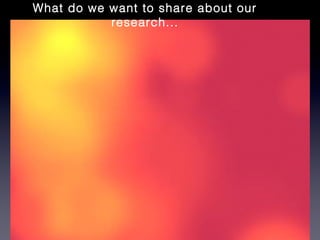 What do we want to share about our
           research...
 