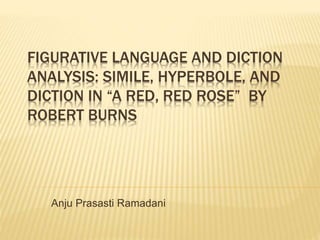 FIGURATIVE LANGUAGE AND DICTION
ANALYSIS: SIMILE, HYPERBOLE, AND
DICTION IN “A RED, RED ROSE” BY
ROBERT BURNS
Anju Prasasti Ramadani
 