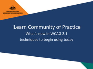 iLearn Community of Practice
What's new in WCAG 2.1
techniques to begin using today
 