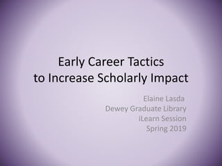 Early Career Tactics
to Increase Scholarly Impact
Elaine Lasda
Dewey Graduate Library
iLearn Session
Spring 2019
 