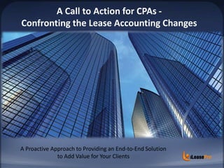 A Call to Action for CPAs -
Confronting the Lease Accounting Changes
A Proactive Approach to Providing an End-to-End Solution
to Add Value for Your Clients
 