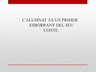 L’ALUMNAT FA UN PRIMER
ESBORRANY DEL SEU
CONTE.
 