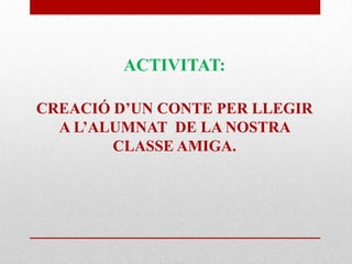 ACTIVITAT:
CREACIÓ D’UN CONTE PER LLEGIR
A L’ALUMNAT DE LA NOSTRA
CLASSE AMIGA.
 