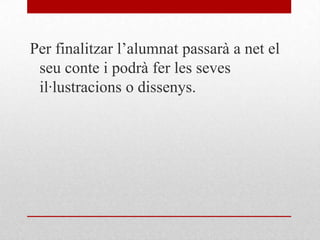 Per finalitzar l’alumnat passarà a net el
seu conte i podrà fer les seves
il·lustracions o dissenys.
 