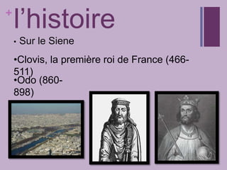 +
l’histoire
• Sur le Siene
•Clovis, la première roi de France (466-
511)
•Odo (860-
898)
 