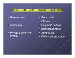 Regional Innovation Clusters (RIC)

Government            Geospatial
                      CIT.ms
Academia              Polymer/Plastics
                      Biomass/Biotech
Private Sector/Non
        Sector/Non-   Automotive
Profits               Defense/Aerospace
 