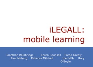 iLEGALL:
          mobile learning
Jonathan Bainbridge  Karen Counsell Freda Grealy
   Paul Maharg Rebecca Mitchell     Joel Mills Rory
                                   O’Boyle
 