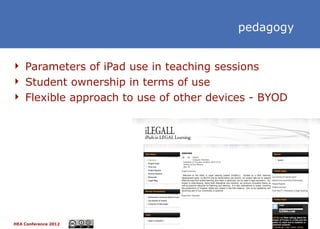 pedagogy


 Parameters of iPad use in teaching sessions
 Student ownership in terms of use
 Flexible approach to use of other devices - BYOD




HEA Conference 2012                                  12
 