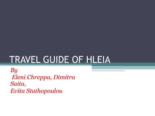 TRAVEL GUIDE OF HLEIA
By
Eleni Chreppa, Dimitra
Saita,
Evita Stathopoulou
 