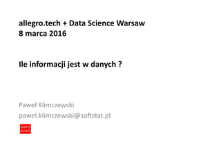 allegro.tech + Data Science Warsaw
8 marca 2016
Ile informacji jest w danych ?
Paweł Klimczewski
pawel.klimczewski@softstat.pl
 