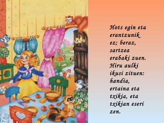 Hots egin eta
erantzunik
ez; beraz,
sartzea
erabaki zuen.
Hiru aulki
ikusi zituen:
handia,
ertaina eta
txikia, eta
txikian eseri
zen.
 