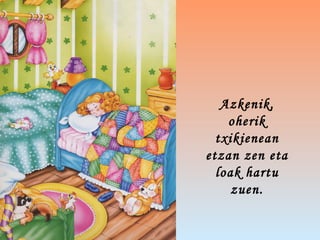 Azkenik,
oherik
txikienean
etzan zen eta
loak hartu
zuen.
 