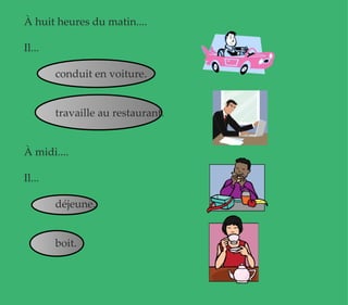 À huit heures du matin.... Il... conduit en voiture.  travaille au restaurant.  À midi.... Il... déjeune. boit. 