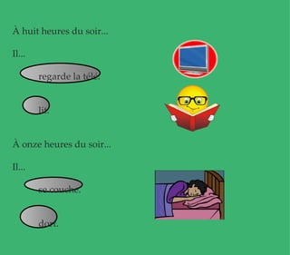 À huit heures du soir... Il... regarde la télé. lit.  À onze heures du soir... Il... se couche. dort. 