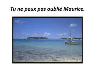 Tu ne peux pas oublié Maurice.
 