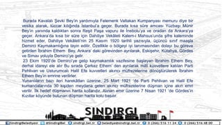 Burada Kavalal? ?evki Beyin yard?m?yla Felemenk Valtakan Kumpanyas? memuru diye bir
vesika alarak, tccar k?l???nda ?stanbula ge?er. Burada k?sa s?re amcas? Yzba?? Mnir
Beyin yan?nda kald?ktan sonra Re?it Pa?a vapuru ile ?neboluya ve oradan da Ankaraya
ge?er. Ankarada k?sa bir sre i?in Dahiliye Vek?leti Kalem-i Mahsusunda ?ifre kaleminde
hizmet eder, Dahiliye Vek?letinin 25 Kas?m 1920 tarihli yaz?s?yla, ?nc s?n?f maa?la
Demirci Kaymakaml???na tayin edilir. ?zellikle o b?lgeyi iyi tan?mas?ndan dolay? bu g?reve
getirilen ?brahim Ethem Bey, Ankara daki g?revinden ayr?larak, Eski?ehir, Ktahya, G?rdes
ve Simav yoluyla Demirciye gelir.
23 Ekim 1920de Demirciye gelip kaymakaml?k vazifesine ba?layan ?brahim Ethem Bey,
derhal idareyi ele al?r Bu s?rada ?erkez Ethem den ayr?larak mill? kuvvetlere kat?lan Parti
Pehlivan ve Usturumcal? Halil Efe kuvvetleri ak?nc? mfrezelerine d?n?trlerek ?brahim
Ethem Beyin emrine verilirler.
Yunanl?lar?n baz? ileri harek?tlar? zerine, 25 Mart 1921 de Parti Pehlivan ve Halil Efe
kumandalar?nda 30 ki?iden meydana gelen ak?nc? mfrezelerine d?man i?ine ak?n emri
verilir. ?lk hedef d?man?n harita kollar?d?r. Al?nan emir zerine 7 Nisan 1921 de G?rdesin
K?z?llar k?ynde bulunan d?man harita kolu bas?l?r.
 