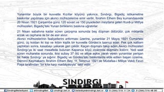 Yunanl?lar byk bir kuvvetle K?z?llar k?yn yak?nca, S?nd?rg?, Bigadi? istikametine
bask?nlar yap?lmas? i?in ak?nc? mfrezelerine emir verilir, ?brahim Ethem Bey kumandas?nda
20 Nisan 1921 ?ar?amba gn 120 svari ve 150 piyadeden meydana gelen Kuv?-yi Mill?ye
mfrezeleri, Bigadi?teki Yunan birliklerini bask?na u?rat?rlar.
21 Nisan sabah?na kadar sren ?arp??ma sonunda be? d?man ?ldrlr, ?ok miktarda
erzak ve cephane ile bir de esir al?n?r.
Ak?nc? mfrezelerinin faaliyetlerini artt?rmas? zerine, yunanl?lar 21 May?s 1921 Cumartesi
gn, ? koldan iki top ve ikibin ki?ilik bir kuvvetle G?rdese taarruz eder. Pek ?ok katliam
yapt?ktan sonra, kasabay? yakarak geri ?ekilir. Ka?an d?man? takip eden Ak?nc? mfrezeleri
S?nd?rg?ya iki saat mesafede bulunan Kapanca k?y civar?nda d?man? k?st?r?r. Yedi saat
sren muharebe sonunda, ikisi subay 37 ?l ve elliye a?k?n yaral? veren yunanl?lar peri?an
bir halde S?nd?rg? ya s???n?r. Bigadi? ve G?rdesteki bask?nlarda elde edilen ba?ar? zerine,
Demirci Kaymakam? ?brahim Ethem Bey, 11 Temmuz 1921de Mdafaa-i Milliye Vekili Fevzi
Pa?a taraf?ndan bir k?ta harp madalyas?yla taltif edilir.
 