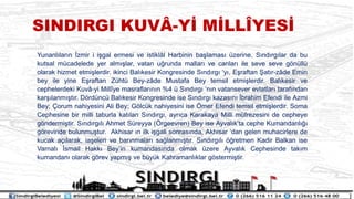 Yunanl?lar?n ?zmir i i?gal ermesi ve istikl?l Harbinin ba?lamas? zerine, S?nd?rg?lar da bu
kutsal mcadelede yer alm??lar, vatan u?runda mallar? ve canlar? ile seve seve g?nll
olarak hizmet etmi?lerdir. ikinci Bal?kesir Kongresinde S?nd?rg? y?, E?raftan ?at?r-z?de Emin
bey ile yine E?raftan Zht Bey-z?de Mustafa Bey temsil etmi?lerdir. Bal?kesir ve
cephelerdeki Kuv?-yi Mill?ye masraflar?n?n %4  S?nd?rg? n?n vatansever evlatlar? taraf?ndan
kar??lanm??t?r. D?rdnc Bal?kesir Kongresinde ise S?nd?rg? kazas?n? ?brahim Efendi ile Azmi
Bey; ?orum nahiyesini Ali Bey; G?lck nahiyesini ise ?mer Efendi temsil etmi?lerdir. Soma
Cephesine bir milli taburla kat?lan S?nd?rg?, ayr?ca Karakaya Milli mfrezesini de cepheye
g?ndermi?tir. S?nd?rg?l? Ahmet Sreyya (?rgeevren) Bey ise Ayval?kta cephe Kumandanl???
g?revinde bulunmu?tur. Akhisar ?n ilk i?gali sonras?nda, Akhisar dan gelen muhacirlere de
kucak a??larak, ia?eleri ve bar?nmalar? sa?lanm??t?r. S?nd?rg?l? ??retmen Kadir Balkan ise
Varnal? ?smail Hakk? Beyin kumandas?nda olmak zere Ayval?k Cephesinde tak?m
kumandan? olarak g?rev yapm?? ve byk Kahramanl?klar g?stermi?tir.
SINDIRGI KUV?-Y? M?LL?YES?
 