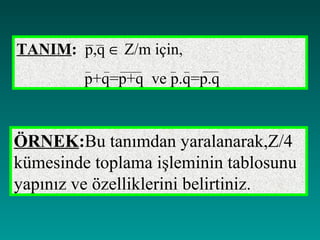 TANIM: p,q ∈ Z/m için,
         p+q=p+q ve p.q=p.q


ÖRNEK:Bu tanımdan yaralanarak,Z/4
kümesinde toplama işleminin tablosunu
yapınız ve özelliklerini belirtiniz.
 