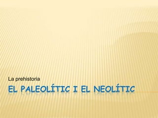 La prehistoria

EL PALEOLÍTIC I EL NEOLÍTIC

 