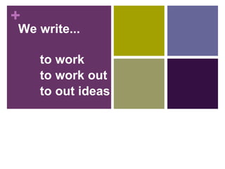 We write... to work to work out  to out ideas  