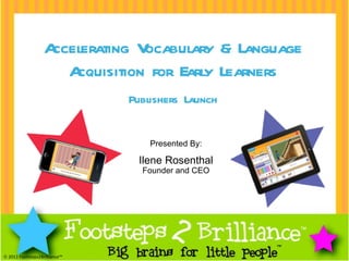 ™ ™    2011 Footsteps2Brilliance™ Presented By: Ilene Rosenthal Founder and CEO Accelerating Vocabulary & Language Acquisition for Early Learners Publishers Launch 