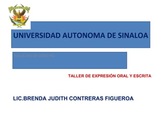 UNIVERSIDAD AUTONOMA DE SINALOA
FACULTAD DE DERECHO
TALLER DE EXPRESIÓN ORAL Y ESCRITA
LIC.BRENDA JUDITH CONTRERAS FIGUEROA
 