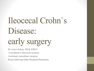 Ileocecal Crohn`s
Disease:
early surgery
Dr Amro Salem, MCh, FRCS
Consultant Colorectal surgeon
Assisstant consultant surgeon
King Fahd Specialist Hospital-Dammam
 