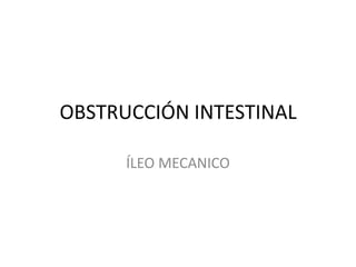 OBSTRUCCIÓN INTESTINAL
ÍLEO MECANICO
 