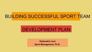 Gaitanakis Leon
Sport Management, Ph.D..
BUILDING SUCCESSFUL SPORT TEAM
DEVELOPMENT PLAN
 