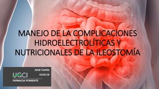 MANEJO DE LA COMPLICACIONES
HIDROELECTROLÍTICAS Y
NUTRICIONALES DE LA ILEOSTOMÍA
José Canto
10/05/18
 