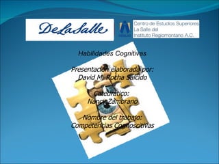 Habilidades Cognitivas Presentación elaborada por: David M. Rocha Salcido Catedrático:  Nancy Zambrano Nombre del trabajo: Competencias Cognoscitivas 