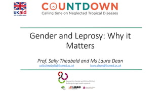 Gender and Leprosy: Why it
Matters
Prof. Sally Theobald and Ms Laura Dean
sally.theobald@lstmed.ac.uk laura.dean@lstmed.ac.uk
 