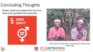 17
Concluding Thoughts
Photo from Dr. Paluku Sabuni, beneficiaries of the leprosy
mission DRC
Gender responsive programmes are more
likely to be equitable and sustainable
 