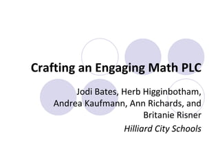 Crafting an Engaging Math PLC
Jodi Bates, Herb Higginbotham,
Andrea Kaufmann, Ann Richards, and
Britanie Risner
Hilliard City Schools

 