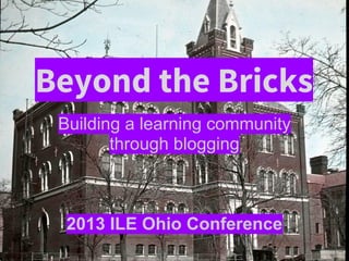 Beyond the Bricks
Building a learning community
through blogging
2013 ILE Ohio Conference
 