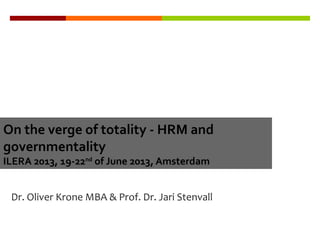Dr. Oliver Krone MBA & Prof. Dr. Jari Stenvall
On the verge of totality - HRM and
governmentality
ILERA 2013, 19-22nd
of June 2013, Amsterdam
 