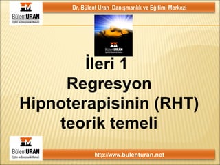 İleri 1  Regresyon Hipnoterapisinin (RHT) teorik temeli Dr. Bülent Uran  Danışmanlık ve Eğitimi Merkezi http://www. bulenturan.net 