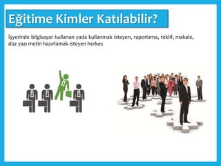 Eğitime Kimler Katılabilir?
İşyerinde bilgisayar kullanan yada kullanmak isteyen, raporlama, teklif, makale,
düz yazı metin hazırlamak isteyen herkes
 