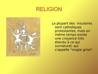 RELIGION La plupart des  insulaires sont catholiques protestantes, mais en même temps existe une croyance très étendu à ce qui surnaturel, qui s'appelle "magie grise". 