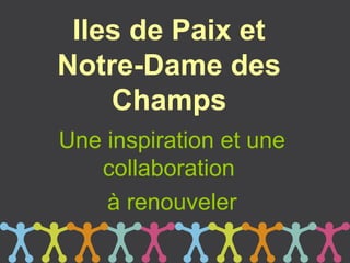 Iles de Paix et
Notre-Dame des
    Champs
Une inspiration et une
   collaboration
    à renouveler
 