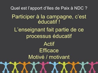 Quel est l’apport d’Iles de Paix à NDC ?

Participer à la campagne, c’est
            éducatif !
 L’enseignant fait partie de ce
       processus éducatif
               Actif
            Efficace
        Motivé / motivant
 