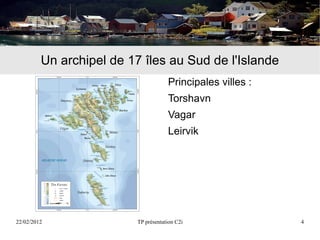 Un archipel de 17 îles au Sud de l'Islande
                                      Principales villes :
                                      Torshavn
                                      Vagar
                                      Leirvik




22/02/2012                TP présentation C2i                4
 