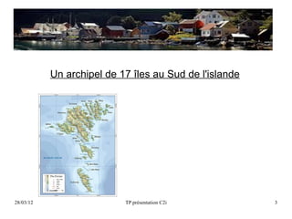 Un archipel de 17 îles au Sud de l'islande




28/03/12                   TP présentation C2i          3
 