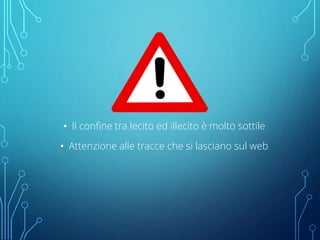 • Il confine tra lecito ed illecito è molto sottile
• Attenzione alle tracce che si lasciano sul web
 