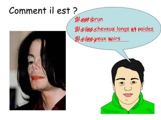 Il est b……
Il a les c………… l…………. et r………..
Il a les y……… n…………..
Il est brun
Il a les cheveux longs et raides
Il a les yeux noirs
Comment il est ?
 