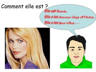 Elle est b………..
Elle a les c……………. l........ et r……….
Elle a les y………. b...........
Elle est blonde.
Elle a les cheveux longs et raides.
Elle a les yeux bleus.
Comment elle est ?
 