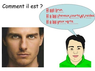 Il est b………
Il a les c…………. c.......... et r……..
Il a les y………. v………….
Il est brun.
Il a les cheveux courts et raides.
Il a les yeux verts.
Comment il est ?
 